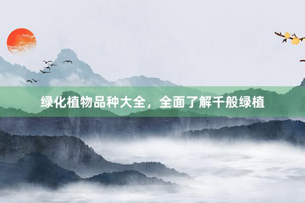 绿化植物品种大全，全面了解千般绿植