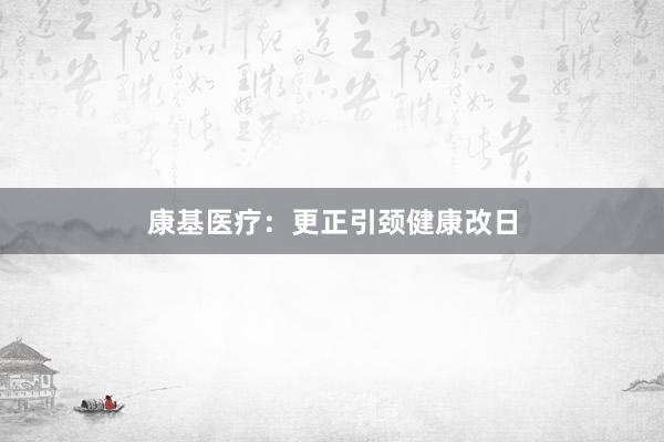 康基医疗：更正引颈健康改日